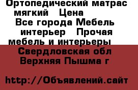 Ортопедический матрас мягкий › Цена ­ 6 743 - Все города Мебель, интерьер » Прочая мебель и интерьеры   . Свердловская обл.,Верхняя Пышма г.